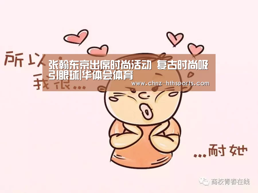 张翰东京出席时尚活动 复古时尚吸引眼球|华体会体育(图1) 华体会体育
