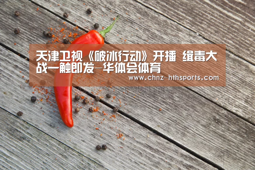 天津卫视《破冰行动》开播 缉毒大战一触即发-华体会体育(图1) 华体会体育