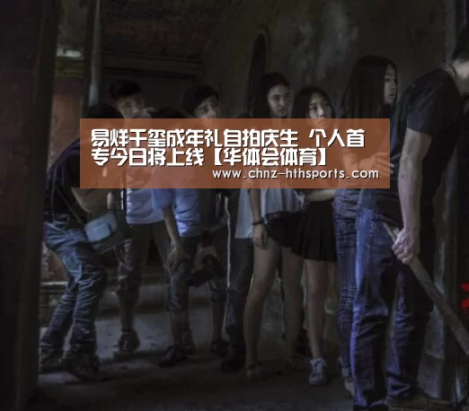 易烊千玺成年礼自拍庆生 个人首专今日将上线【华体会体育】(图3) 华体会体育