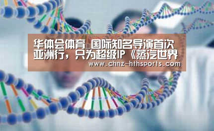 华体会体育_国际知名导演首次亚洲行,只为超级IP《蒸汽世界》!(图1) 华体会体育
