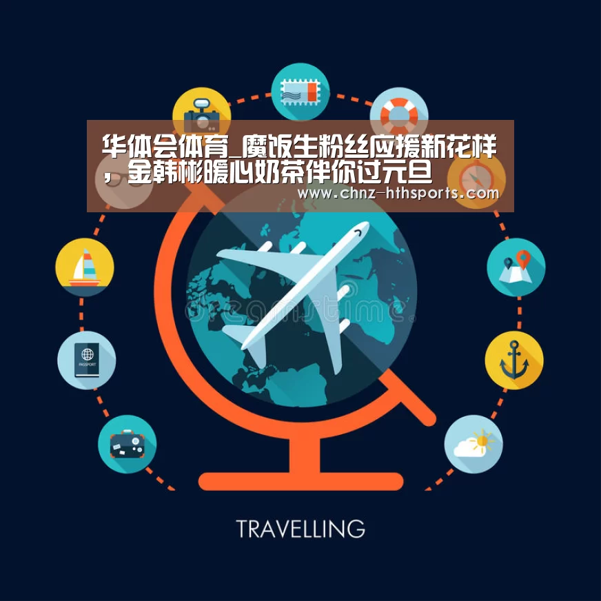 华体会体育_魔饭生粉丝应援新花样,金韩彬暖心奶茶伴你过元旦(图2) 华体会体育