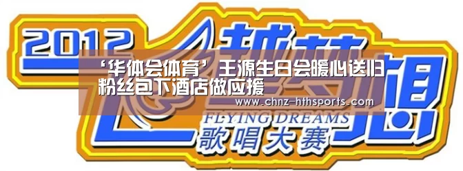 ‘华体会体育’王源生日会暖心送归 粉丝包下酒店做应援(图2) 华体会体育