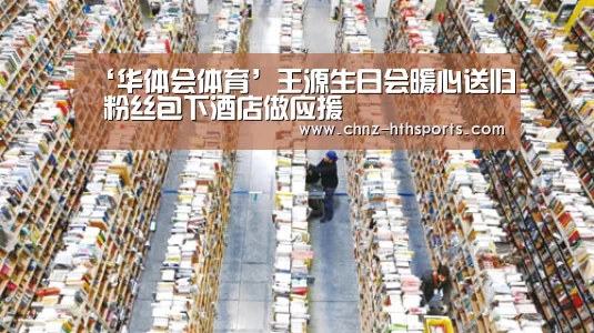 ‘华体会体育’王源生日会暖心送归 粉丝包下酒店做应援(图1) 华体会体育