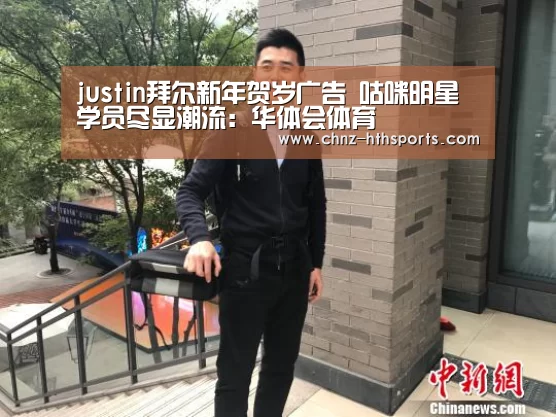 justin拜尔新年贺岁广告 咕咪明星学员尽显潮流:华体会体育(图2) 华体会体育