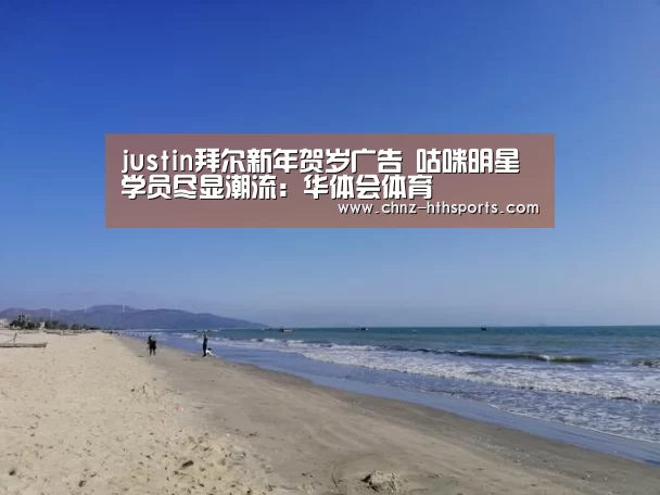 justin拜尔新年贺岁广告 咕咪明星学员尽显潮流:华体会体育(图3) 华体会体育